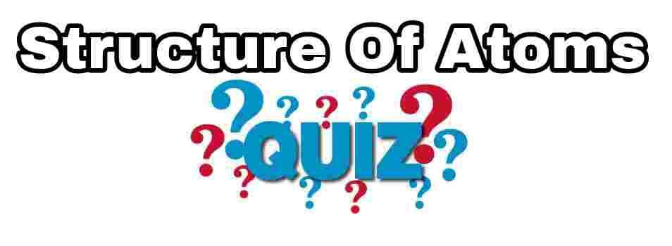 Structure of Atom Quiz For NEET, JEE and CBSE – Chemistry Class 11 Chapter 2 Important Questions